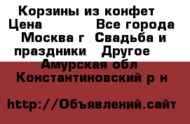 Корзины из конфет › Цена ­ 1 600 - Все города, Москва г. Свадьба и праздники » Другое   . Амурская обл.,Константиновский р-н